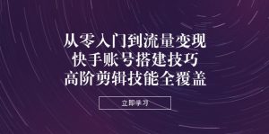 从零入门到数据流量变现，快手账号构建方法，高级视频剪辑专业技能全面覆盖