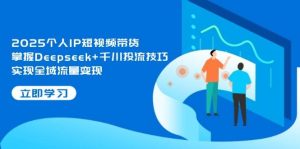2025本人IP短视频卖货，把握Deepseek 巨量千川投流方法，完成全域流量转现