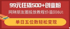 99元狂撬500 自主创业粉，单日五位数轻轻松松转现，网创朋友圈投放实例教程