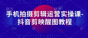 手机上拍摄剪辑经营实操课-抖音剪映醒图实例教程