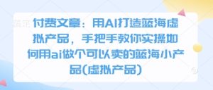 付费文章：用AI打造出瀚海虚拟商品，教你如何实际操作怎样用ai做一个能够售卖的瀚海小物品(虚拟商品)