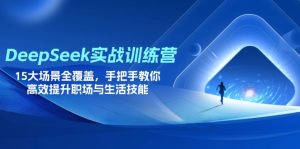 DeepSeek实战演练夏令营，15大场景全面覆盖，教你如何高效率提高初入职场与生存技能