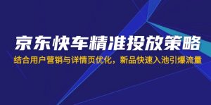 京东快车精准推送对策，融合用户营销与详情页优化，新产品迅速入池引爆流量