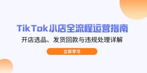 TikTok小商店全过程运营指南，开实体店选款、安排发货资金回笼与违规处理详细说明