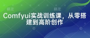 Comfyui实战训练课，从零搭建到高阶创作