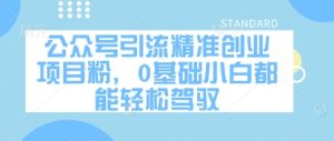 公众号引流精确创业好项目粉，0基本新手都能轻松驾驭