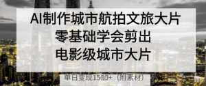 AI制做城市航拍文旅产业大面积，零基础学会剪成影片级城市大面积，单日转现好几张