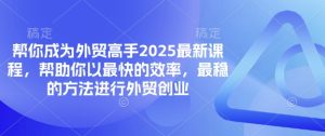 替你变成出口外贸大神2025最新课程，帮助自己以最快高效率，比较稳定方法进行出口外贸自主创业