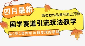4月全新，国学经典跑道引流方法游戏玩法课堂教学，二位数著作量引流方法过万粉，从0到1让你引流和快速变现构思
