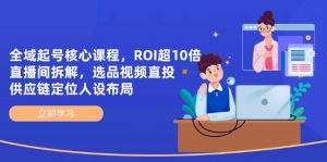 示范区养号主干课程，ROI超10倍直播房间拆卸，选款直投，供应链管理精准定位人物关系合理布局