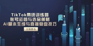 TikTok卖货夏令营，抖音号运营与选品策略，AI脚本制作形成与直播复盘总结方法
