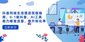 抖音同城日常生活酒店民宿手册，0-1做抖音，AI专用工具助推精准流量人群，提高转化率