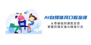 AI自媒体平台出风口掘金队课，从零基础到爆品转现，把握视频剪辑实际操作与精准引流方法