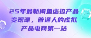 25年全新闲鱼平台虚拟商品转现课，普通人虚拟商品电子商务第一站