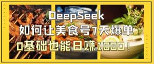 DeepSeek怎么让美食号7天打造爆款，0根基也可以日入1k