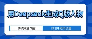 抓住中老年流量，用Deepseek生成Q版人物，小白也能月赚3万的冷门玩法