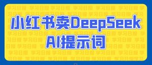 小红书卖DeepSeek AI提示词项目拆解教程