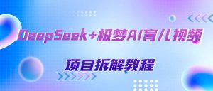 DeepSeek+极梦AI育儿视频项目拆解教程