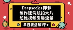 Deepseek 即梦制做工程建筑高清航拍大面积超绝短视频引爆流量单日盈利破k