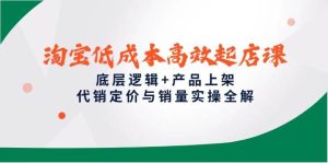 淘宝低成本高效起店课，底层逻辑+产品上架，代销定价与销量实操全解