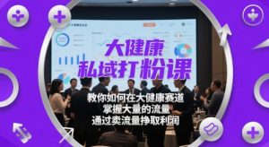 大健康私域打粉课，​教你如何在大健康赛道，掌握大量的流量，通过卖流量挣取利润