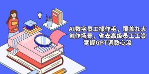 AI数字员工操作员，9大场景内容生产，省掉高端职工工资，把握GPT调数心流