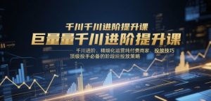 巨量千川升阶提高课，巨量千川升阶、精细化营销纯付钱店家、推广方法、顶尖投篮高手必不可少的分阶段推广策略