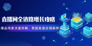 直播房间全链路营销提高攻略大全，爆款情景总流量拆卸，数据复盘店面屠榜实战演练