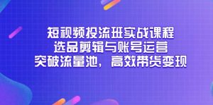 小视频投流班实战演练课程内容，选款视频剪辑与抖音号运营，提升流量入口，高效率卖货转现