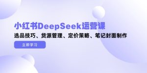 小红书的DeepSeek运营课，选款方法、一手货源管理方法、价格策略、手记封面设计