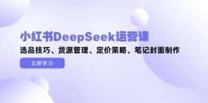 小红书的DeepSeek运营课，选款方法、一手货源管理方法、价格策略、手记封面设计