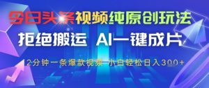 今日头条视频纯原创设计游戏玩法，回绝运送，AI一键整片， 2min一条爆款短视频，新手都可以轻松日入3张