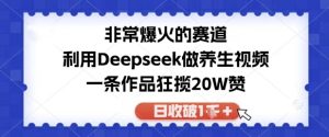 十分爆红的跑道，运用Deepseek做中医养生视频，一条著作斩获W赞，日收破k