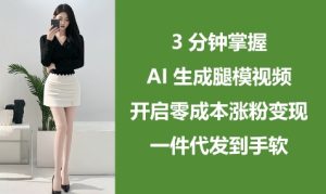 3min把握AI形成腿模视频，打开零成本增粉转现，一件代发到手软