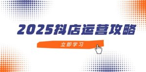 2025抖音小店经营攻略大全，把握抖音小店方法，打造出月销上百万，初学者入门到精通