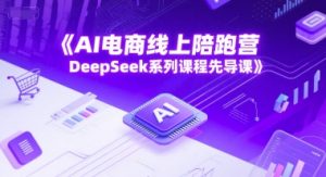 AI电子商务网上陪跑营，DeepSeek主题课程主导课