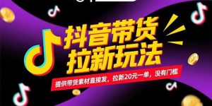 抖音带货拉新玩法，提供带货素材直接发，拉新20元一单，没有门槛