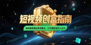 2025短视频创富指南，前后端思维加系统算法，12节课实现月入过万
