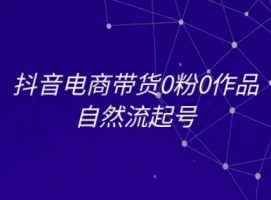 抖音电商带货0粉0作品自然流起号，抖音电商教程