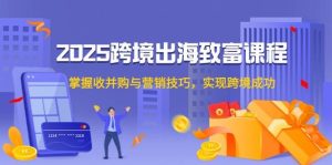 2025跨境出海发家致富课程内容，把握收并购与营销方法，完成跨境电商取得成功