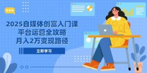 2025自媒体平台财富新手入门课，电商平台运营攻略大全，月入2万转现途径