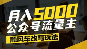 公众号流量主爆款文章顺风车改写玩法，适合全领域赛道，每月5000+