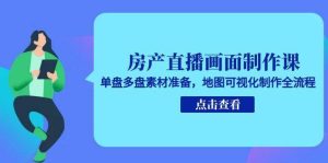 房产直播画面制作课，单盘多盘素材准备，地图可视化制作全流程