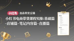 小红书电商卖货课程内容实际操作：基础篇-选款篇-店面篇-笔记内容篇-直播间篇