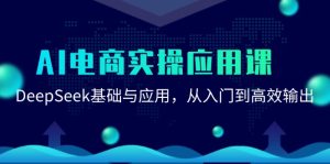 AI电子商务实际操作运用课：DeepSeek基础与应用，从入门到高效率导出
