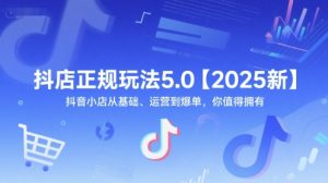 抖店正规玩法5.0【2025新】抖音小店从基础、运营到爆单，你值得拥有