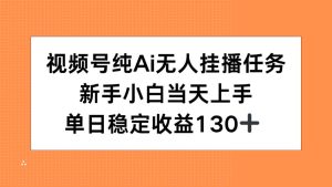视频号纯AI无人挂播任务，新手小白当天上手，单日稳定收益130+