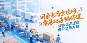 闲鱼电商全攻略，零基础店铺搭建，爆款选品逻辑，低价货源对接