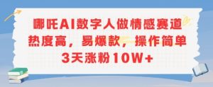哪吒AI数字人做情感赛道热度高，易爆款，操作简单3天涨粉10W+
