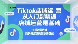 Tiktok店铺运营从入门到精通，店铺运营是基础，不懂运营店铺，瞎折腾店铺就是折腾自己